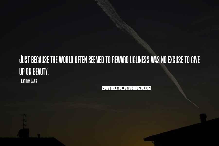 Kathryn Davis Quotes: Just because the world often seemed to reward ugliness was no excuse to give up on beauty.