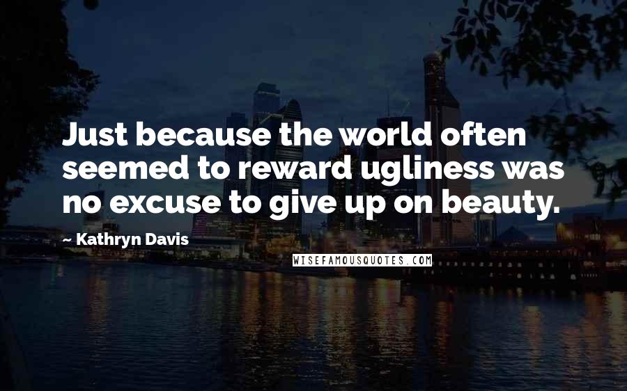 Kathryn Davis Quotes: Just because the world often seemed to reward ugliness was no excuse to give up on beauty.