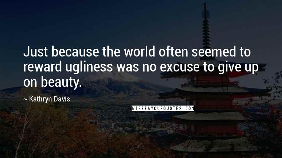 Kathryn Davis Quotes: Just because the world often seemed to reward ugliness was no excuse to give up on beauty.