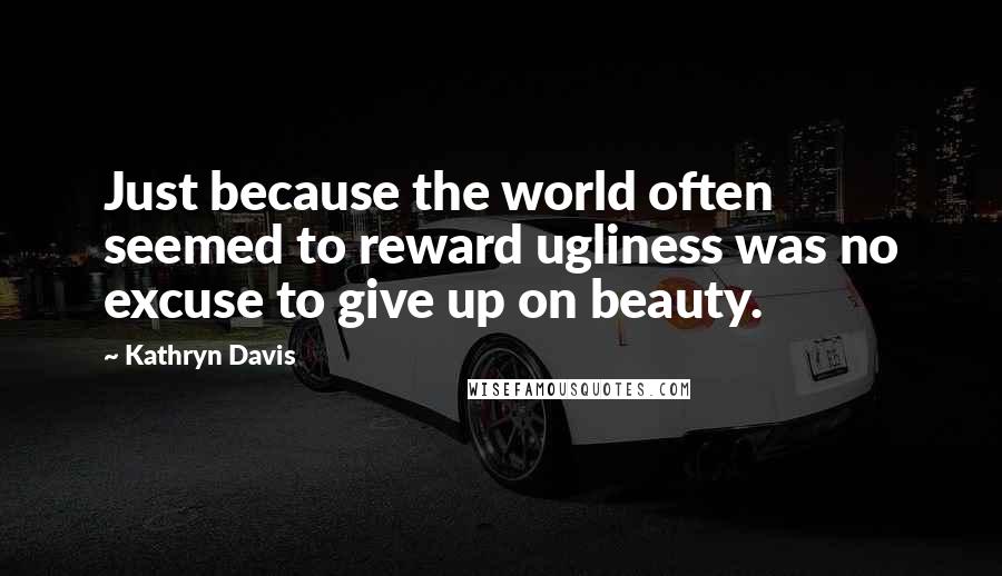 Kathryn Davis Quotes: Just because the world often seemed to reward ugliness was no excuse to give up on beauty.