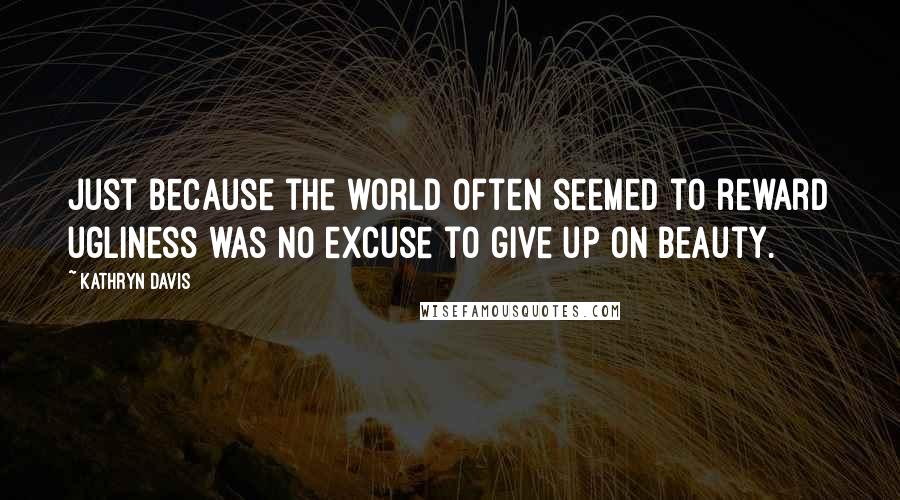 Kathryn Davis Quotes: Just because the world often seemed to reward ugliness was no excuse to give up on beauty.