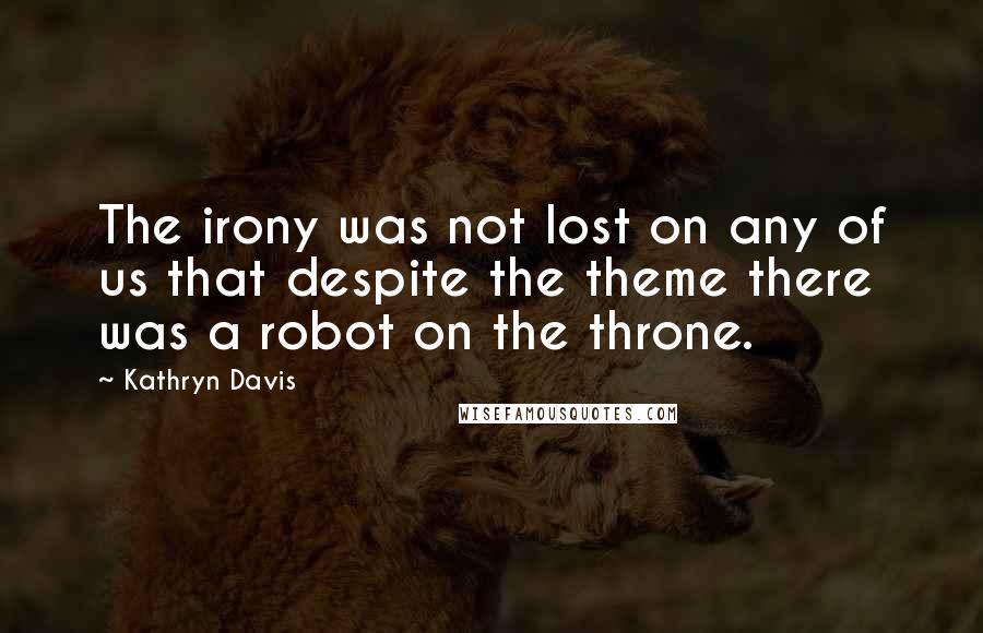 Kathryn Davis Quotes: The irony was not lost on any of us that despite the theme there was a robot on the throne.