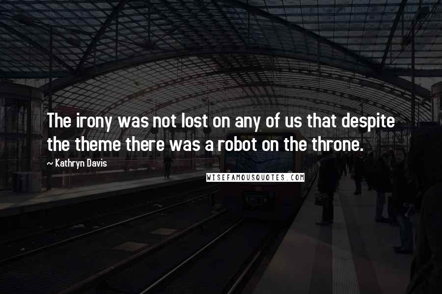 Kathryn Davis Quotes: The irony was not lost on any of us that despite the theme there was a robot on the throne.