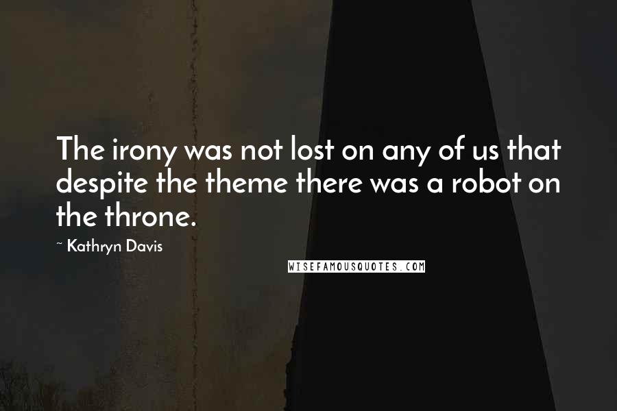 Kathryn Davis Quotes: The irony was not lost on any of us that despite the theme there was a robot on the throne.