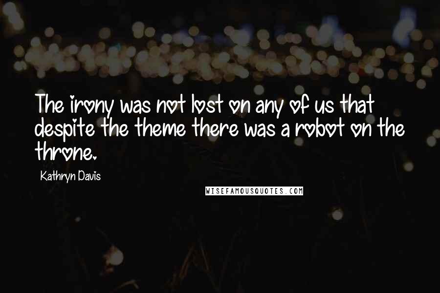 Kathryn Davis Quotes: The irony was not lost on any of us that despite the theme there was a robot on the throne.