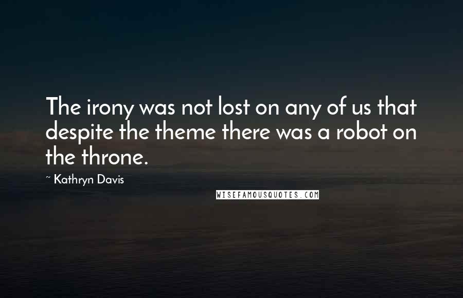 Kathryn Davis Quotes: The irony was not lost on any of us that despite the theme there was a robot on the throne.