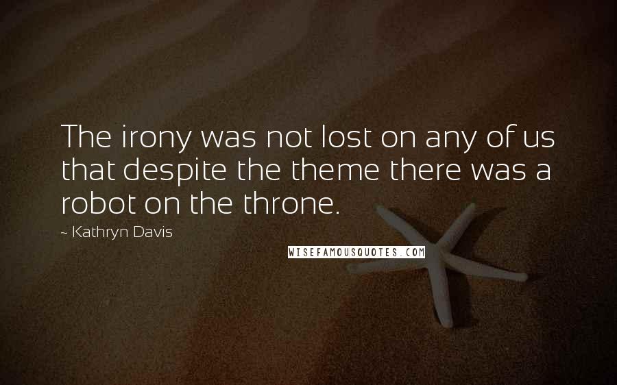 Kathryn Davis Quotes: The irony was not lost on any of us that despite the theme there was a robot on the throne.