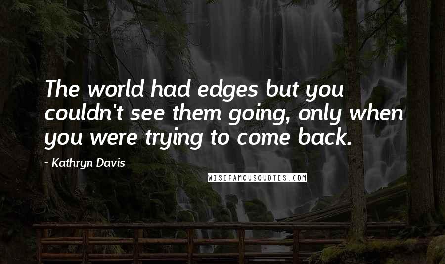 Kathryn Davis Quotes: The world had edges but you couldn't see them going, only when you were trying to come back.
