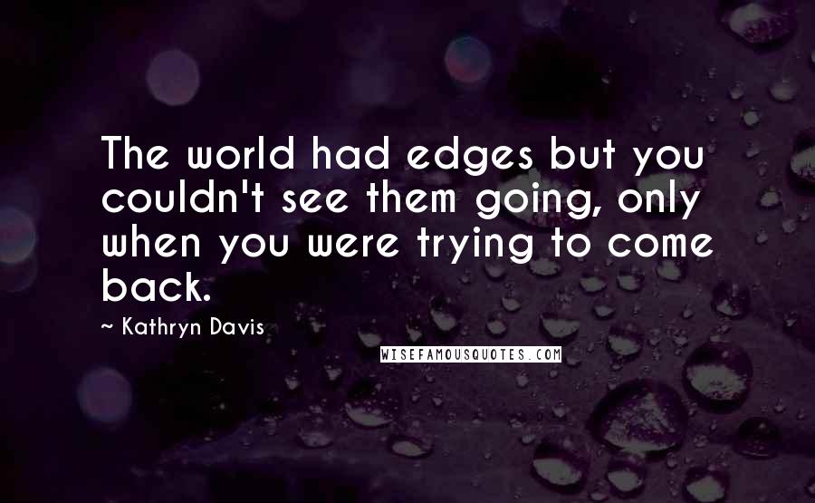 Kathryn Davis Quotes: The world had edges but you couldn't see them going, only when you were trying to come back.