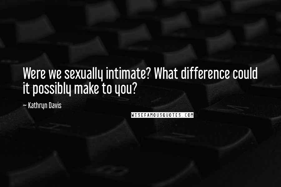 Kathryn Davis Quotes: Were we sexually intimate? What difference could it possibly make to you?