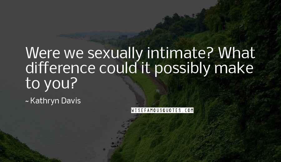Kathryn Davis Quotes: Were we sexually intimate? What difference could it possibly make to you?