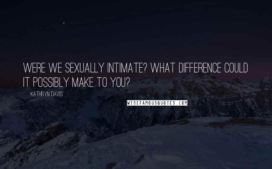 Kathryn Davis Quotes: Were we sexually intimate? What difference could it possibly make to you?