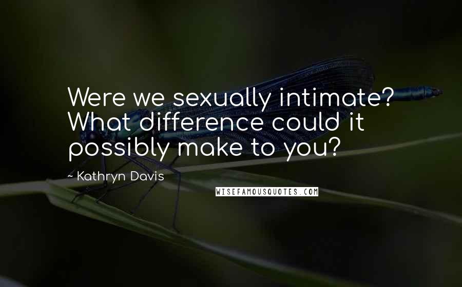 Kathryn Davis Quotes: Were we sexually intimate? What difference could it possibly make to you?