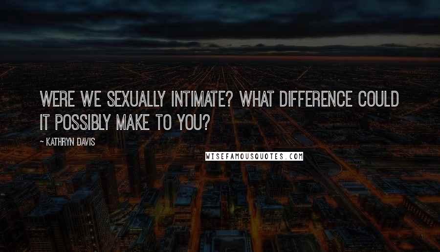 Kathryn Davis Quotes: Were we sexually intimate? What difference could it possibly make to you?