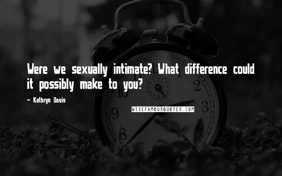 Kathryn Davis Quotes: Were we sexually intimate? What difference could it possibly make to you?
