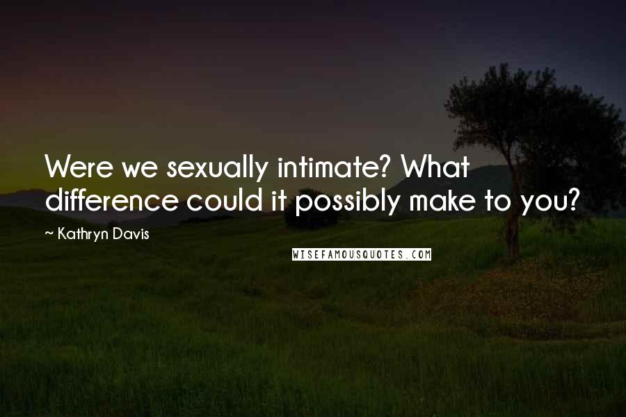 Kathryn Davis Quotes: Were we sexually intimate? What difference could it possibly make to you?