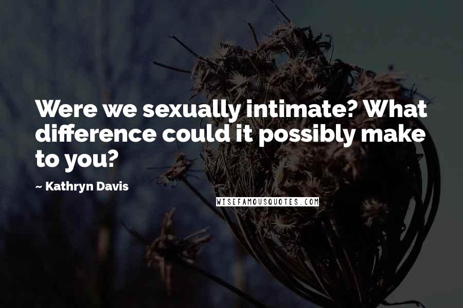 Kathryn Davis Quotes: Were we sexually intimate? What difference could it possibly make to you?