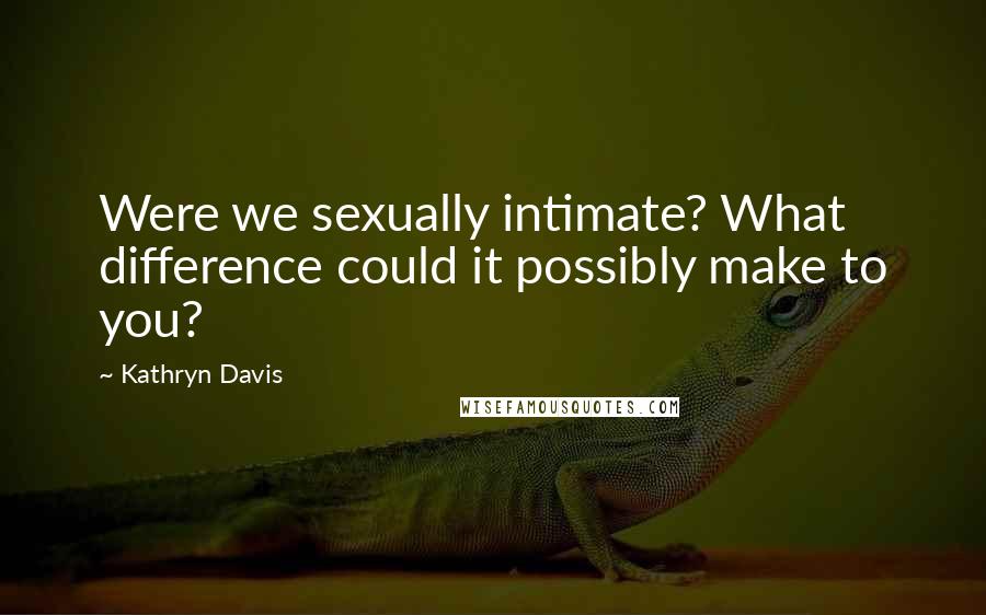 Kathryn Davis Quotes: Were we sexually intimate? What difference could it possibly make to you?