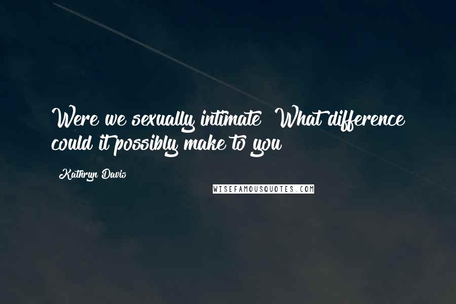 Kathryn Davis Quotes: Were we sexually intimate? What difference could it possibly make to you?