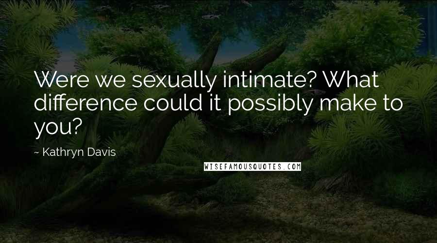 Kathryn Davis Quotes: Were we sexually intimate? What difference could it possibly make to you?