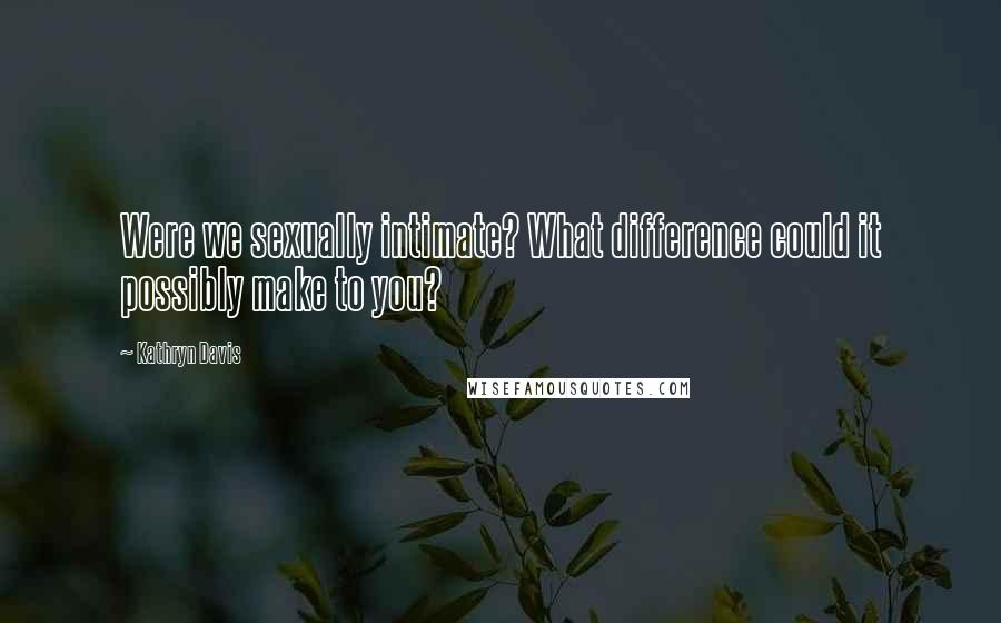 Kathryn Davis Quotes: Were we sexually intimate? What difference could it possibly make to you?