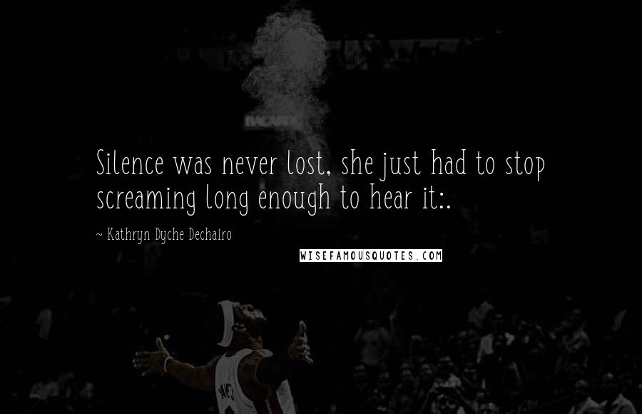 Kathryn Dyche Dechairo Quotes: Silence was never lost, she just had to stop screaming long enough to hear it:.