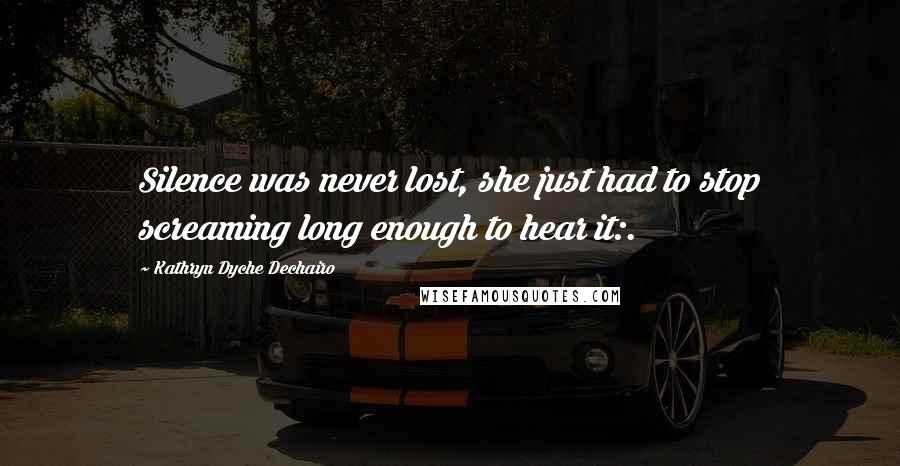 Kathryn Dyche Dechairo Quotes: Silence was never lost, she just had to stop screaming long enough to hear it:.