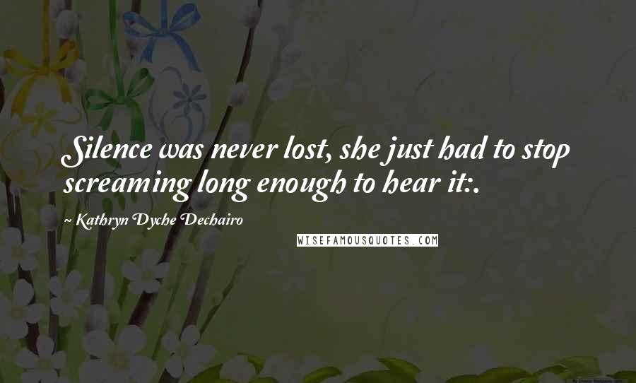 Kathryn Dyche Dechairo Quotes: Silence was never lost, she just had to stop screaming long enough to hear it:.