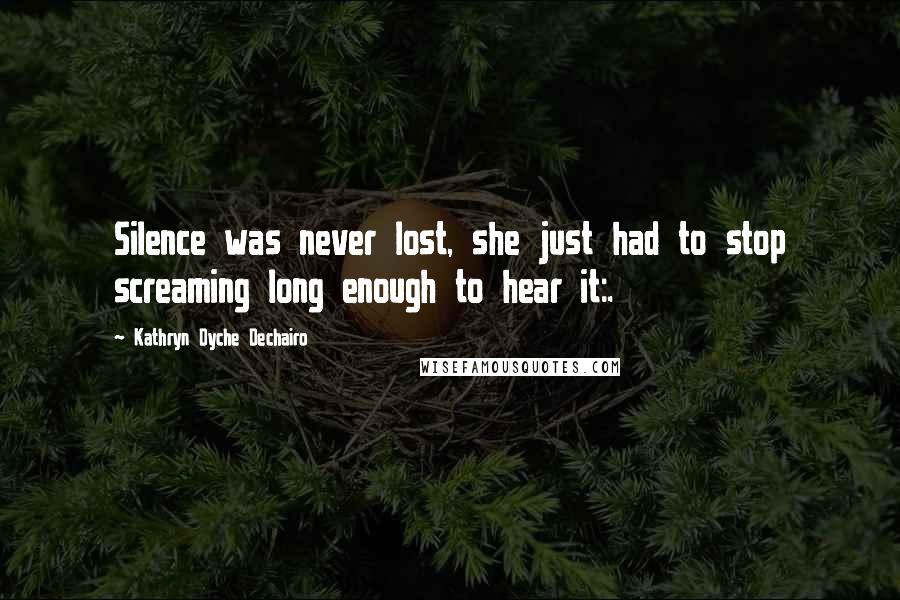 Kathryn Dyche Dechairo Quotes: Silence was never lost, she just had to stop screaming long enough to hear it:.