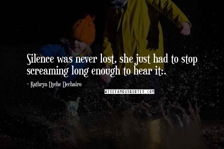 Kathryn Dyche Dechairo Quotes: Silence was never lost, she just had to stop screaming long enough to hear it:.