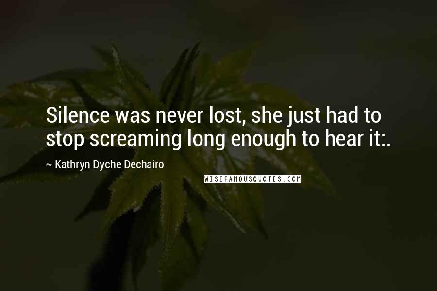 Kathryn Dyche Dechairo Quotes: Silence was never lost, she just had to stop screaming long enough to hear it:.