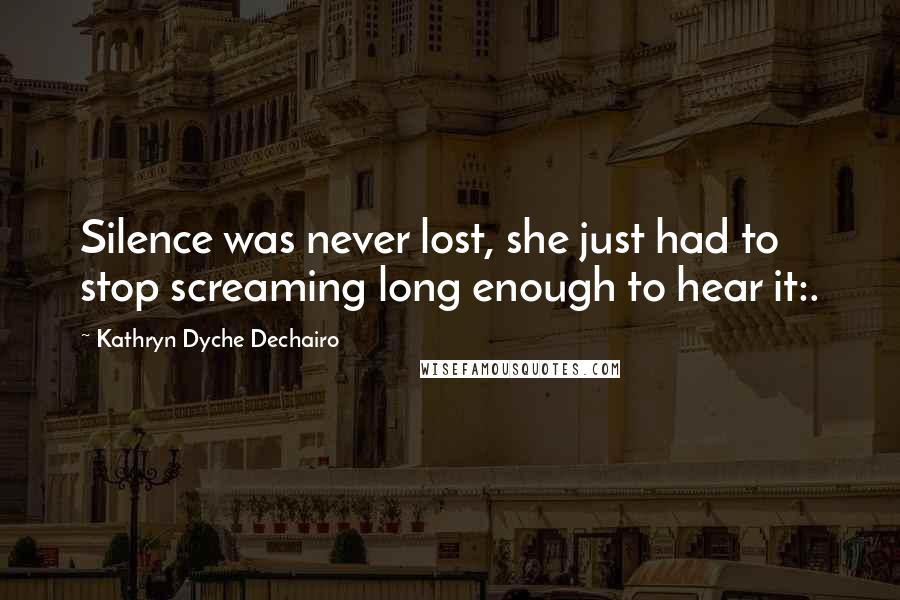 Kathryn Dyche Dechairo Quotes: Silence was never lost, she just had to stop screaming long enough to hear it:.