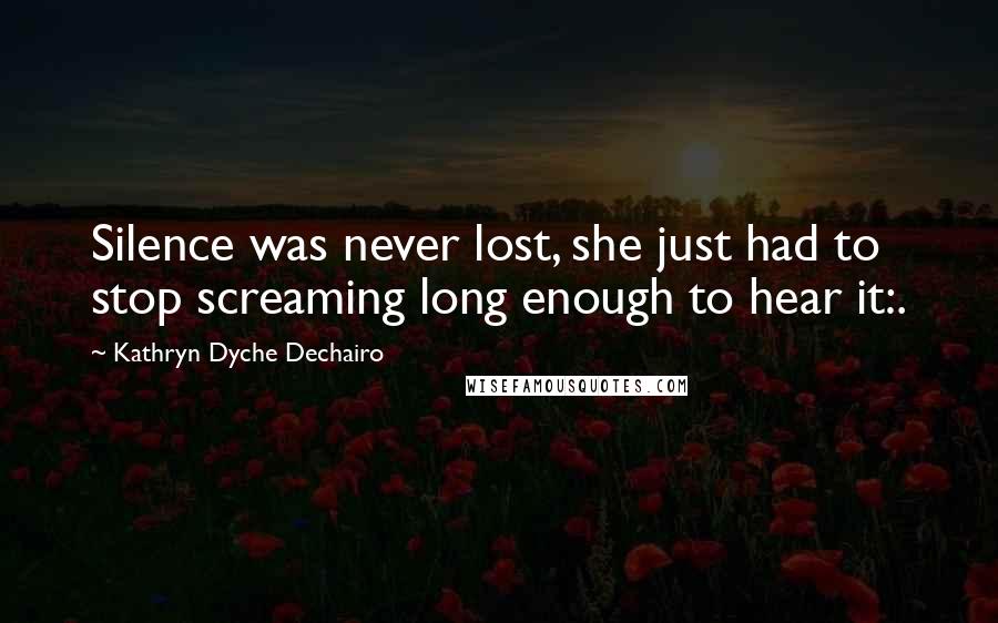 Kathryn Dyche Dechairo Quotes: Silence was never lost, she just had to stop screaming long enough to hear it:.