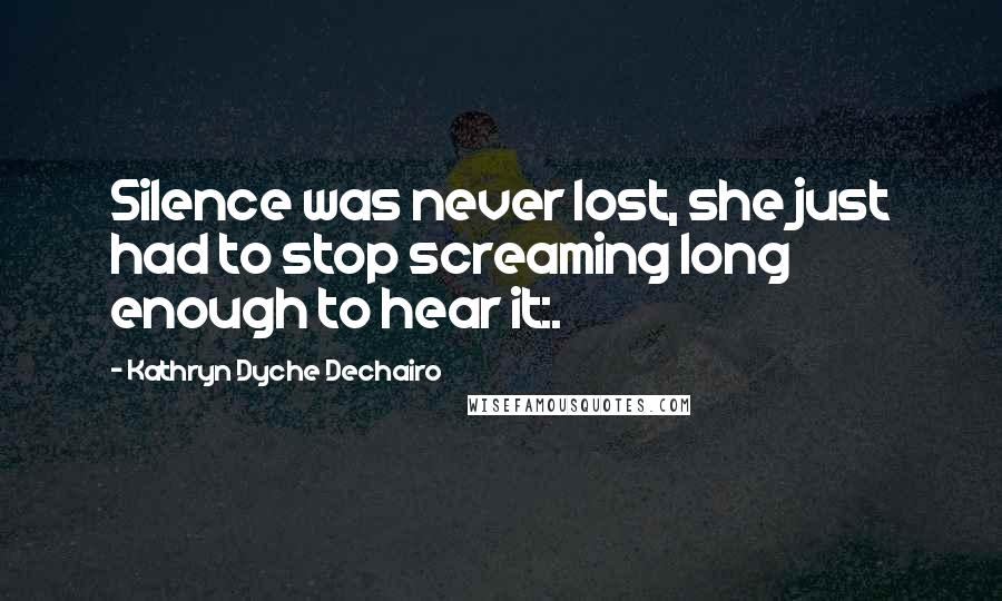 Kathryn Dyche Dechairo Quotes: Silence was never lost, she just had to stop screaming long enough to hear it:.