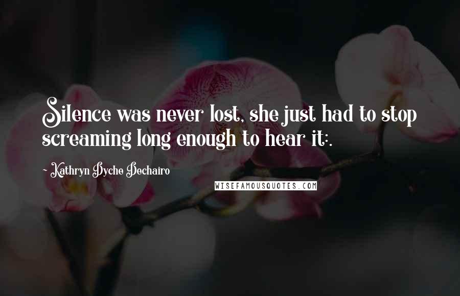 Kathryn Dyche Dechairo Quotes: Silence was never lost, she just had to stop screaming long enough to hear it:.