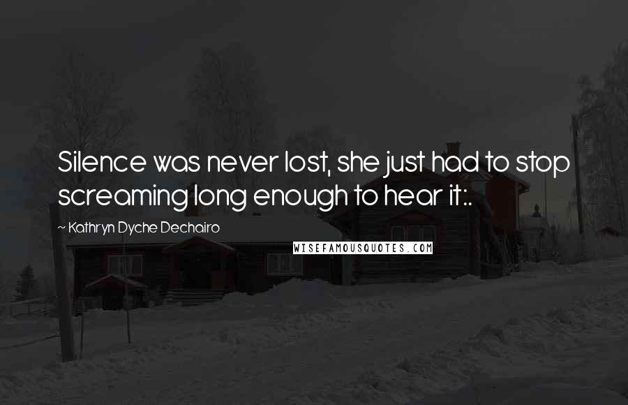 Kathryn Dyche Dechairo Quotes: Silence was never lost, she just had to stop screaming long enough to hear it:.