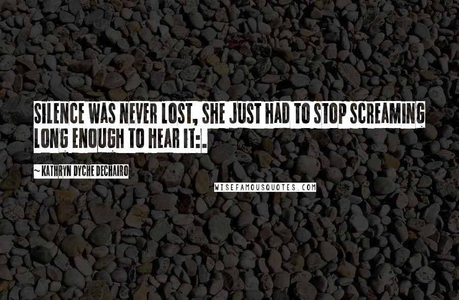 Kathryn Dyche Dechairo Quotes: Silence was never lost, she just had to stop screaming long enough to hear it:.