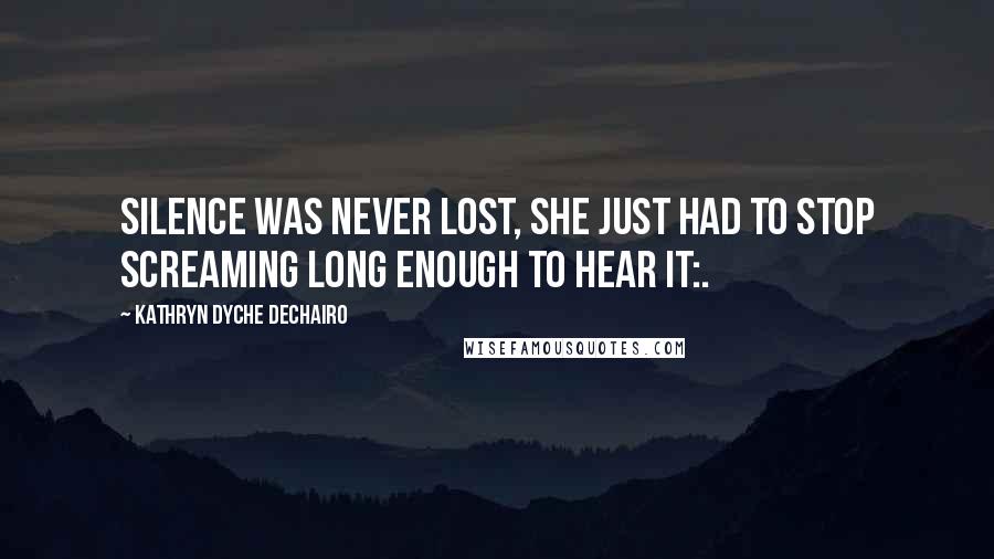 Kathryn Dyche Dechairo Quotes: Silence was never lost, she just had to stop screaming long enough to hear it:.