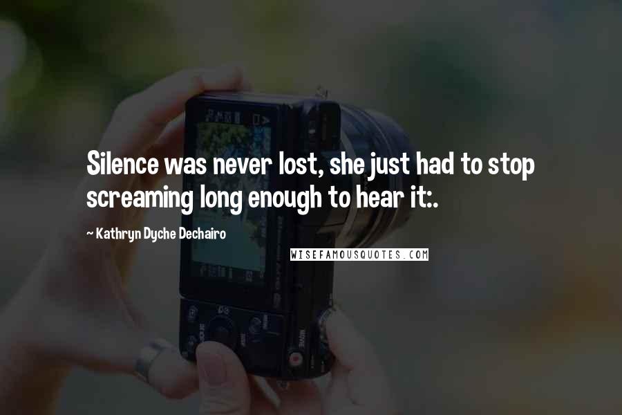 Kathryn Dyche Dechairo Quotes: Silence was never lost, she just had to stop screaming long enough to hear it:.