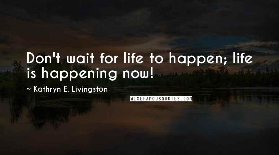 Kathryn E. Livingston Quotes: Don't wait for life to happen; life is happening now!