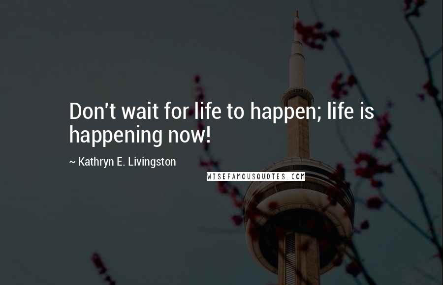 Kathryn E. Livingston Quotes: Don't wait for life to happen; life is happening now!