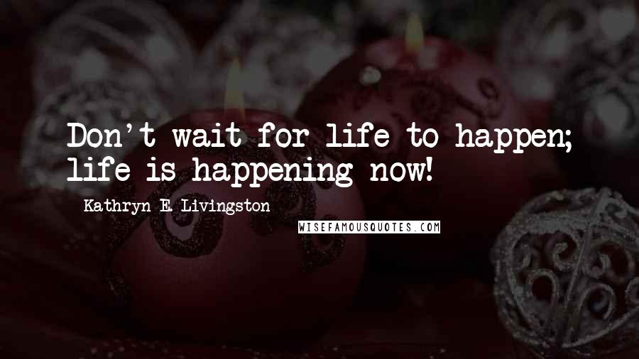 Kathryn E. Livingston Quotes: Don't wait for life to happen; life is happening now!