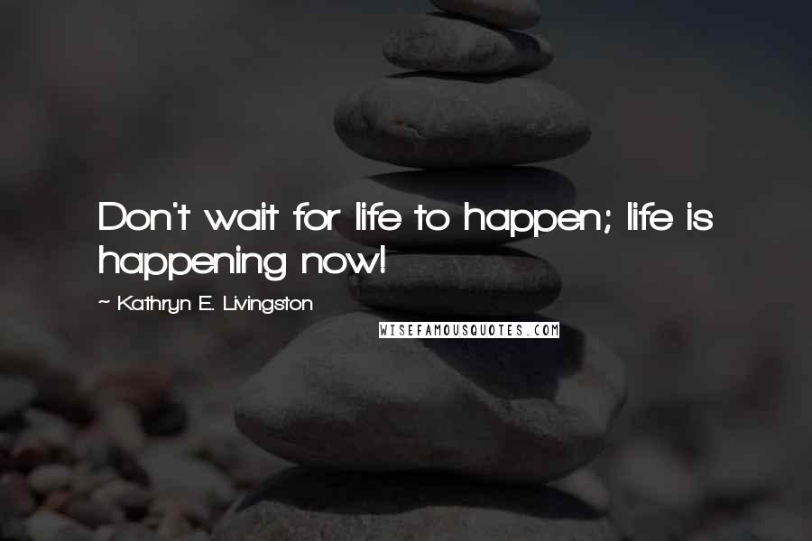 Kathryn E. Livingston Quotes: Don't wait for life to happen; life is happening now!