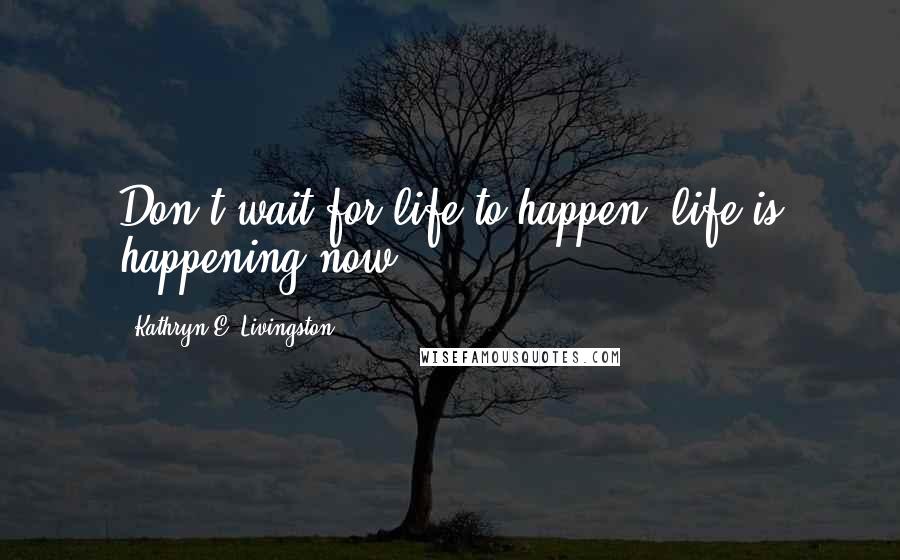 Kathryn E. Livingston Quotes: Don't wait for life to happen; life is happening now!