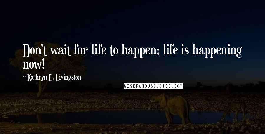 Kathryn E. Livingston Quotes: Don't wait for life to happen; life is happening now!