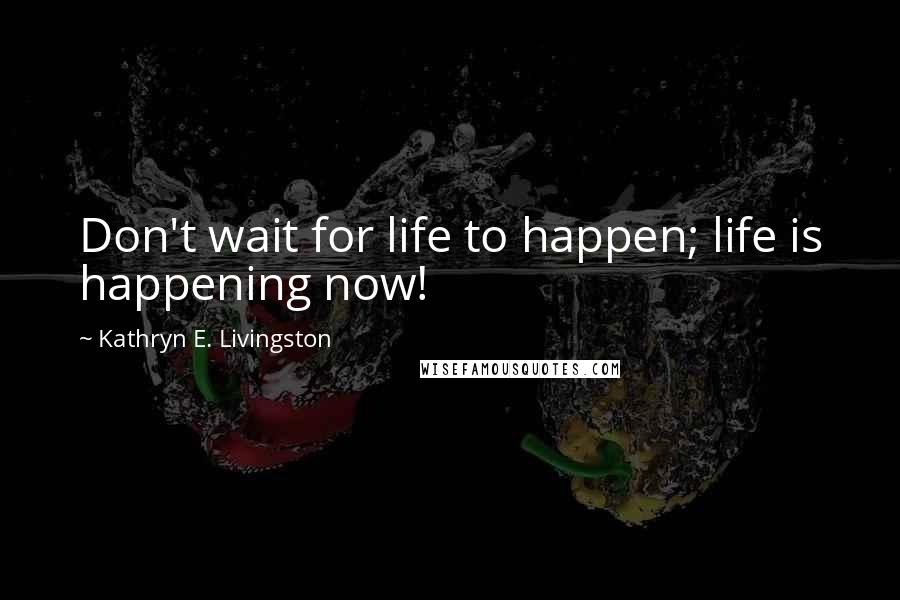 Kathryn E. Livingston Quotes: Don't wait for life to happen; life is happening now!