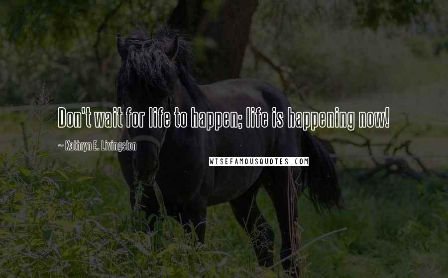 Kathryn E. Livingston Quotes: Don't wait for life to happen; life is happening now!