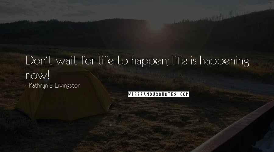 Kathryn E. Livingston Quotes: Don't wait for life to happen; life is happening now!