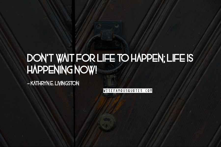 Kathryn E. Livingston Quotes: Don't wait for life to happen; life is happening now!