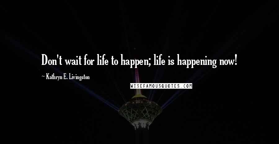 Kathryn E. Livingston Quotes: Don't wait for life to happen; life is happening now!